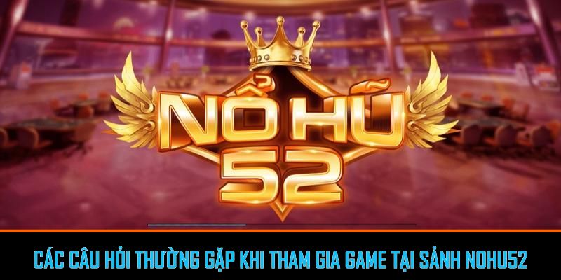 Các câu hỏi thường gặp khi tham gia game tại sảnh Nohu52
