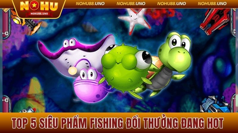 Top 5 siêu phẩm fishing đổi thưởng đang hot nhất trên ứng dụng